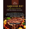Carnivore Diet Recipes Book for Beginner's Success: Essential Guide for Beginners with Over 100+ Delectable Recipes, Preparation Tips, Ingredients Lis