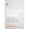 Top Secret Canada: Understanding the Canadian Intelligence and National Security Community