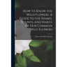 How to Know the Wild Flowers. A Guide to the Names, Haunts, and Habits of Our Common Wild Flowers