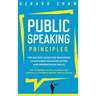 Public Speaking Principles: The Success Guide for Beginners to Efficient Communication and Presentation Skills. How To Rapidly Lose Fear and Excite Yo