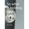 So what is holding you back?