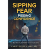 Sipping Fear Pissing Confidence: For Men: Solving the Riddle of Your Addictions