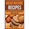 Bread Machine Recipes: Easy To Follow Steps For Delicious Bread In No Time
