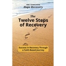 The Twelve Steps of Recovery: Success in Recovery Through a Faith-Based Journey