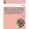 Album to the Course of Lectures on Metallurgy at the Central School of Arts and Manufactures of Paris ... Description of the Plates, Etc. [Translated