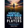 Mental Game Skills for Soccer Players: Develop and Reach Your Full Potential on the Field