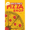How To Start A Pizza Shop: A Comprehensive Guide to Launching, Operating, and Growing a Successful Pizzeria in Today's Competitive Market