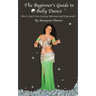 The Beginner's Guide to Belly Dance: How to Start Your Journey Informed and Empowered