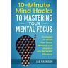 10-Minute Mind Hacks To Mastering Your Mental Focus: Strategies To Train Your Focus, Improve Your Attention And Increase Efficiency