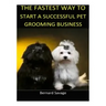 The Fastest Way to Start a Successful Pet Grooming Business!: Learn the most effective way too easily and quickly start a Pet Grooming Business in the