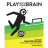 Play With Your Brain: A Guide to Smarter Soccer for Players, Coaches, and Parents
