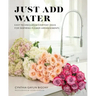 Just Add Water: Easy Techniques and Everyday Ideas for Inspiring Flower Arrangements