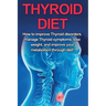 Thyroid Diet: How to Improve Thyroid Disorders, Manage Thyroid Symptoms, Lose Weight, and Improve Your Metabolism through Diet!