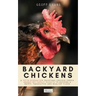 Backyard Chickens: A Fifth-Generation Backyard Chicken Owner Shares His Family Secrets To Keeping A Happy, Productive & Healthy Flock