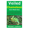 Veiled Chameleon Care Made Easy: Inclusive Guide on Veiled Chameleon Nurturing; Conduct, Health Issues, What They Eat, Lodging & Picking One as a Pet,