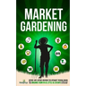 Market Gardening: Step-By-Step Guide to Start Your Own Small Scale Organic Farm in as Little as 30 Days Without Stress or Extra work