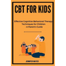 CBT for Kids: Effective Cognitive-Behavioral Therapy Techniques for Children - A Parent's Guide
