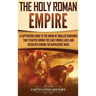 The Holy Roman Empire: A Captivating Guide to the Union of Smaller Kingdoms That Started During the Early Middle Ages and Dissolved During the Napoleo