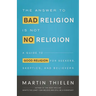 The Answer to Bad Religion Is Not No Religion: A Guide to Good Religion for Seekers, Skeptics, and Believers