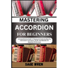 Mastering Accordion for Beginners: A Comprehensive Guide To Playing And Understanding The Instrument's Techniques, Chords, And Melodies For Musicians