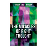 The Miracles of Right Thought: How to Strangle Every Idea of Deficiency, Imperfection or Inferiority and Achieving Self-Confidence and the Power withi