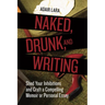 Naked, Drunk, and Writing: Shed Your Inhibitions and Craft a Compelling Memoir or Personal Essay