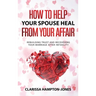 How to Help Your Spouse Heal From Your Affair: Rebuilding Trust and Recovering Your Marriage After Infidelity