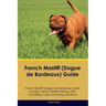 French Mastiff (Dogue de Bordeaux) Guide French Mastiff Guide Includes: French Mastiff Training, Diet, Socializing, Care, Grooming, and More