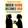 When Work Becomes War: Healing From Workplace Bullying and Betrayal