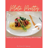 Plate Pretty: Transform your meals from ordinary to extraordinary with the art of plating