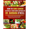 How to Cure Cancer Naturally from Home Inspired by Dr. Barbara O'Neill: Discover proven natural and holistic methods to heal and cure cancer