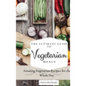 The Ultimate Guide to Vegetarian Meals: Amazing Vegetarian Recipes for the Whole Day