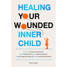 Healing Your Wounded Inner Child Overcome Your Fear of Abandonment, Identify Inherited Trauma, Break Destructive Patterns, Heal From Neglect and Abuse