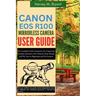 Canon EOS R100 Mirrorless Camera User Guide: The Complete Field Companion for Capturing Everyday Moments, With Step-by-Step Setups and Pro Tips for Be