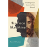 His Face Like Mine: Finding God's Love in Our Wounds
