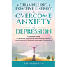 Channeling Positive Energy to Overcome Anxiety and Depression: A Practical Guide to Enhance Well-being with Healthy Coping Mechanisms to End Self-Sabo