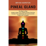 Pineal Gland: The Step by Step Guide to Open Your Chakras and the Third Eye (Increase Your Awareness and Consciousness. Chakra and Foresight!)