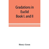 Gradations in Euclid: book I. and II. An introduction to plane geometry, its use and application; with an explanatory preface, remarks on ge