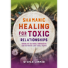 Shamanic Healing for Toxic Relationships: Dissolve Old Soul Contracts and Retrieve Lost Soul Parts