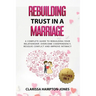 Rebuilding Trust in a Marriage: A Complete Guide to Rebuilding Your Relationship, Overcome Codependency, Resolve Conflict and Improve Intimacy