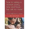 how to satisfy a woman every time and have her ask for more: how to make love to woman