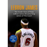 Lebron James: The Inside Story of How LeBron James Became King James of The Court