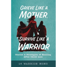 Grieve Like A Mother, Survive Like A Warrior: Stories & Strategies of Healing After Child Loss