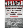 Gun Smuggling, Castro's Cuba and the Pittsburgh Mafia