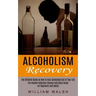 Alcoholism Recovery: The Ultimate Guide on How to Kick Alcoholism Out of Your Life (The Alcohol Addiction Cleanse and Detox Guide for Begin