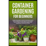 Container Gardening for Beginners: The Best Beginner's Guide for Growing Plants, Fruits, Herbs and Vegetables in Containers. How to Create your Home G