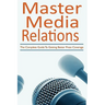 Master Media Relations: The Complete Guide To Getting Better Press Coverage