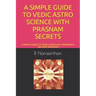 A Simple Guide to Vedic Astro Science with Prasnam Secrets: A Simple Guide to Vedic Astrology, Prasnam & 108 Vedic Remedies