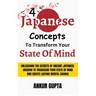 4 Japanese Concepts To Transform Your State Of Mind: Unleashing Secrets Of Ancient Japanese Wisdom To Transcend Your State Of Mind And Create Lasting