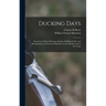 Ducking Days: Narratives of Duck Hunting, Studies of Wildfowl Life, and Reminiscences of Famous Marksmen on the Marshes and at the Traps